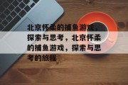 北京怀柔的捕鱼游戏,探索与思考,北京怀柔的捕鱼游戏,探索与思考的旅程 北京怀柔的捕鱼游戏,探索与思考,北京怀柔的捕鱼游戏,探索与思考的旅程