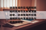 动漫免插件在线视频网站的实用性及未来发展趋势，动漫免插件在线视频网站的发展趋势与实用性分析