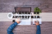 GPT插件网站,赋能AI的个性化扩展工具库 GPT插件网站,赋能AI的个性化扩展工具库