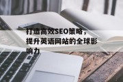 打造高效SEO策略,提升英语网站的全球影响力 打造高效SEO策略,提升英语网站的全球影响力