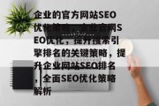 企业的官方网站SEO优化策略,企业官网SEO优化,提升搜索引擎排名的关键策略,提升企业网站SEO排名,全面SEO优化策略解析 企业的官方网站SEO优化策略,企业官网SEO优化,提升搜索引擎排名的关键策略,提升企业网站SEO排名,全面SEO优化策略解析