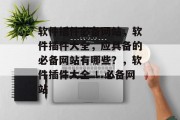 软件插件必备网站,软件插件大全,应具备的必备网站有哪些?,软件插件大全 !必备网站 软件插件必备网站,软件插件大全,应具备的必备网站有哪些?,软件插件大全 !必备网站