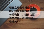 明日之后三小时通关攻略,你能否轻松通关?一招教你!,明日之后通关攻略,这招教你轻松通关! 明日之后三小时通关攻略,你能否轻松通关?一招教你!,明日之后通关攻略,这招教你轻松通关!