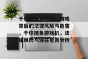 千炮捕鱼游戏机，游戏背后的法律风险与危害，千炮捕鱼游戏机，法律风险与潜在危害分析