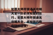犯罪大师开锁通关攻略大全—你必须知道的技巧,犯罪大师开锁通关攻略大全,必知技巧教你轻松过关!