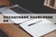 如何合法运行网络游戏_如何合理的使用网络游戏 如何合法运行网络游戏_如何合理的使用网络游戏