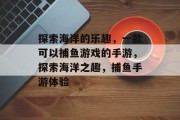 探索海洋的乐趣,一款可以捕鱼游戏的手游,探索海洋之趣,捕鱼手游体验 探索海洋的乐趣,一款可以捕鱼游戏的手游,探索海洋之趣,捕鱼手游体验