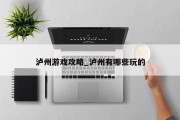 泸州游戏攻略_泸州有哪些玩的 泸州游戏攻略_泸州有哪些玩的
