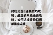 终归幻想8通关技巧攻略，最后的八级通透攻略，如何达成终极幻想8游戏成就