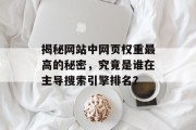 揭秘网站中网页权重最高的秘密,究竟是谁在主导搜索引擎排名? 揭秘网站中网页权重最高的秘密,究竟是谁在主导搜索引擎排名?