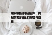 破解视频网站插件,揭秘背后的技术原理与应用 破解视频网站插件,揭秘背后的技术原理与应用