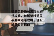 破解架桥通关游戏大逃杀攻略，破解架桥通关手游大逃杀攻略，轻松通关百万挑战