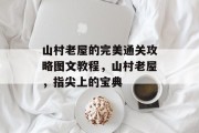 山村老屋的完美通关攻略图文教程,山村老屋,指尖上的宝典 山村老屋的完美通关攻略图文教程,山村老屋,指尖上的宝典