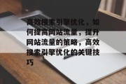 高效搜索引擎优化,如何提高网站流量,提升网站流量的策略,高效搜索引擎优化的关键技巧 高效搜索引擎优化,如何提高网站流量,提升网站流量的策略,高效搜索引擎优化的关键技巧