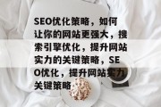 SEO优化策略,如何让你的网站更强大,搜索引擎优化,提升网站实力的关键策略,SEO优化,提升网站实力关键策略 SEO优化策略,如何让你的网站更强大,搜索引擎优化,提升网站实力的关键策略,SEO优化,提升网站实力关键策略