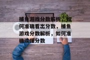 捕鱼游戏分数解析,如何准确看出分数,捕鱼游戏分数解析,如何准确读懂分数 捕鱼游戏分数解析,如何准确看出分数,捕鱼游戏分数解析,如何准确读懂分数