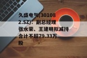 久盛电气(301082.SZ)：副总经理张水荣、王建明拟减持合计不超79.33万股