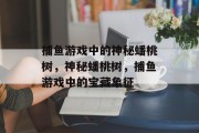 捕鱼游戏中的神秘蟠桃树,神秘蟠桃树,捕鱼游戏中的宝藏象征 捕鱼游戏中的神秘蟠桃树,神秘蟠桃树,捕鱼游戏中的宝藏象征