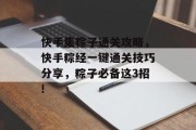 快手集粽子通关攻略,快手粽经一键通关技巧分享,粽子必备这3招! 快手集粽子通关攻略,快手粽经一键通关技巧分享,粽子必备这3招!
