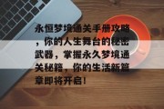 永恒梦境通关手册攻略,你的人生舞台的秘密武器,掌握永久梦境通关秘籍,你的生活新篇章即将开启! 永恒梦境通关手册攻略,你的人生舞台的秘密武器,掌握永久梦境通关秘籍,你的生活新篇章即将开启!
