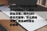 如何优化网站流量以提高SEO排名?,优化网站流量,提升SEO排名的策略,优化网站流量,提高SEO排名的策略 如何优化网站流量以提高SEO排名?,优化网站流量,提升SEO排名的策略,优化网站流量,提高SEO排名的策略