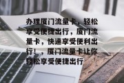 办理厦门流量卡,轻松享受便捷出行,厦门流量卡,快速享受便利出行!,厦门流量卡让你轻松享受便捷出行 办理厦门流量卡,轻松享受便捷出行,厦门流量卡,快速享受便利出行!,厦门流量卡让你轻松享受便捷出行