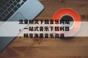 流量精灵下载音乐网站,一站式音乐下载利器,畅享海量音乐资源 流量精灵下载音乐网站,一站式音乐下载利器,畅享海量音乐资源