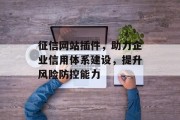 征信网站插件,助力企业信用体系建设,提升风险防控能力 征信网站插件,助力企业信用体系建设,提升风险防控能力