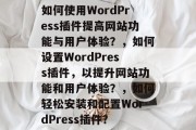 如何使用WordPress插件提高网站功能与用户体验？，如何设置WordPress插件，以提升网站功能和用户体验？，如何轻松安装和配置WordPress插件？