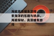 海底高清捕鱼游戏，探索海洋的乐趣与挑战，海底探秘，高清捕鱼游戏