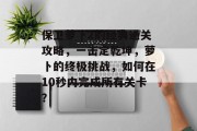保卫萝卜2的经典通关攻略,一击定乾坤,萝卜的终极挑战,如何在10秒内完成所有关卡? 保卫萝卜2的经典通关攻略,一击定乾坤,萝卜的终极挑战,如何在10秒内完成所有关卡?