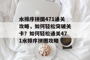 水排序拼图471通关攻略,如何轻松突破关卡?如何轻松通关471水排序拼图攻略