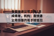 多家快递公司公布1月成绩单,机构:各快递公司估值仍处于较低位置 多家快递公司公布1月成绩单,机构:各快递公司估值仍处于较低位置