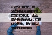 辽源SEO优化,提升企业网站流量的策略,辽源SEO优化,企业提升流量的秘诀,辽源SEO优化,提升网站流量的关键策略 辽源SEO优化,提升企业网站流量的策略,辽源SEO优化,企业提升流量的秘诀,辽源SEO优化,提升网站流量的关键策略