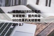 提高网站SEO效果的关键策略,提升网站 SEO效果的关键策略是什么? 提高网站SEO效果的关键策略,提升网站 SEO效果的关键策略是什么?