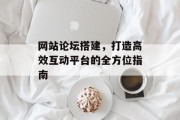 网站论坛搭建,打造高效互动平台的全方位指南 网站论坛搭建,打造高效互动平台的全方位指南
