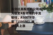 高分红高股息的公司成为稳定A股市场的中流砥柱，A50ETF华宝（159596）连续4天上涨