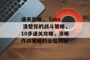 通关攻略, tabs 清楚你的战斗策略,10步通关攻略,清晰作战策略的全程揭秘 通关攻略, tabs 清楚你的战斗策略,10步通关攻略,清晰作战策略的全程揭秘