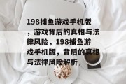 198捕鱼游戏手机版,游戏背后的真相与法律风险,198捕鱼游戏手机版,背后的真相与法律风险解析 198捕鱼游戏手机版,游戏背后的真相与法律风险,198捕鱼游戏手机版,背后的真相与法律风险解析