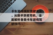 卡车游戏模拟驾驶大全，从新手到老司机，全面解析各类卡车游戏驾驶技巧