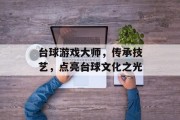 台球游戏大师,传承技艺,点亮台球文化之光 台球游戏大师,传承技艺,点亮台球文化之光