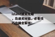 island通关攻略,岛通关秘籍,必看技巧攻略全解锁! island通关攻略,岛通关秘籍,必看技巧攻略全解锁!