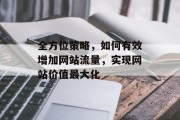 全方位策略,如何有效增加网站流量,实现网站价值最大化 全方位策略,如何有效增加网站流量,实现网站价值最大化