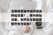 互联网营销中如何提高网站流量?,提升网站流量,如何在互联网营销中有效实施? 互联网营销中如何提高网站流量?,提升网站流量,如何在互联网营销中有效实施?
