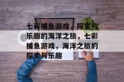 七彩捕鱼游戏,探索与乐趣的海洋之旅,七彩捕鱼游戏,海洋之旅的探索与乐趣 七彩捕鱼游戏,探索与乐趣的海洋之旅,七彩捕鱼游戏,海洋之旅的探索与乐趣