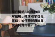 提升网站SEO风险应对策略,搜索引擎优化策略,如何降低风险并提高网站排名? 提升网站SEO风险应对策略,搜索引擎优化策略,如何降低风险并提高网站排名?