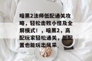 暗黑2法师低配通关攻略，轻松击败小怪及全屏模式！，暗黑2，高配玩家轻松通关，低配置也能玩出风采
