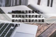 如何网站流量提升?,提高网站流量的建议,提升网站流量的方法是什么? 如何网站流量提升?,提高网站流量的建议,提升网站流量的方法是什么?