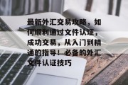 最新外汇交易攻略,如何顺利通过文件认证,成功交易,从入门到精通的指导!必备的外汇文件认证技巧 最新外汇交易攻略,如何顺利通过文件认证,成功交易,从入门到精通的指导!必备的外汇文件认证技巧
