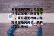 麦田通关攻略,如何成功闯过关卡?秘籍在手!,麦田通关攻略,秘籍助你通关关卡,顺利过关过难关! 麦田通关攻略,如何成功闯过关卡?秘籍在手!,麦田通关攻略,秘籍助你通关关卡,顺利过关过难关!